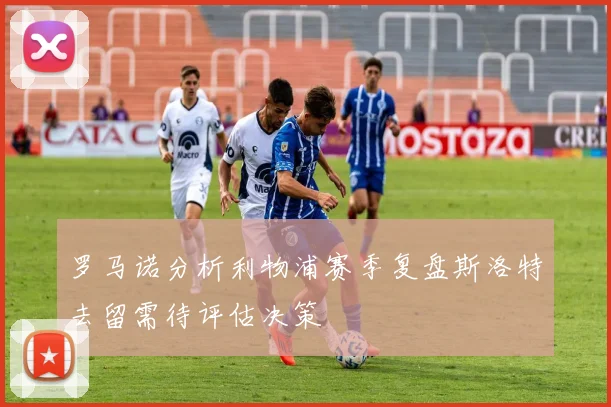罗马诺分析利物浦赛季复盘斯洛特去留需待评估决策