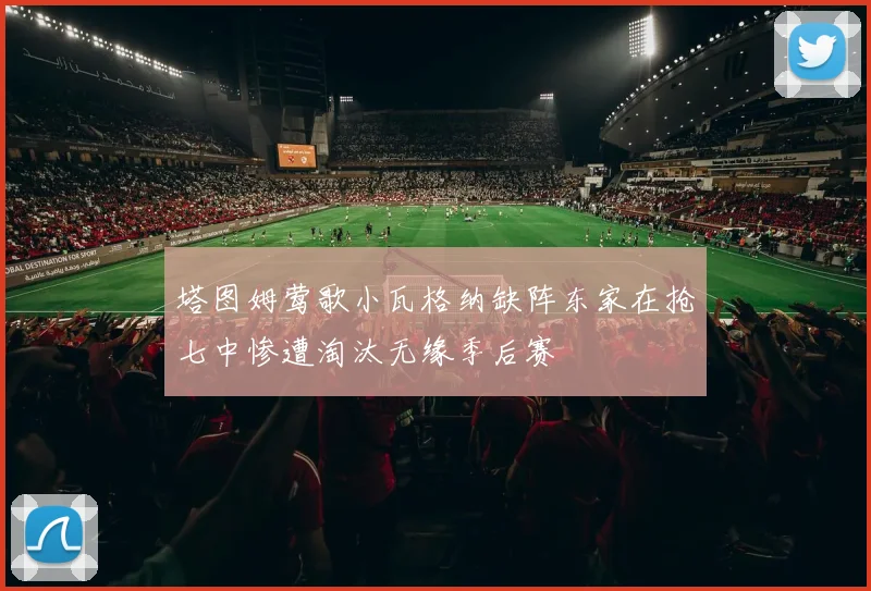 塔图姆莺歌小瓦格纳缺阵东家在抢七中惨遭淘汰无缘季后赛