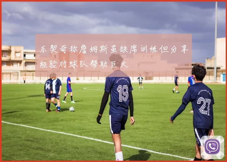 东契奇称詹姆斯虽缺席训练但分享经验对球队帮助巨大
