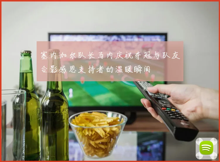 塞内加尔队长马内庆祝夺冠与队友合影感恩支持者的温暖瞬间