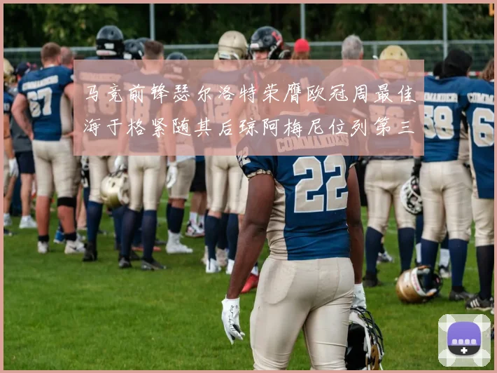 马竞前锋瑟尔洛特荣膺欧冠周最佳海于格紧随其后琼阿梅尼位列第三