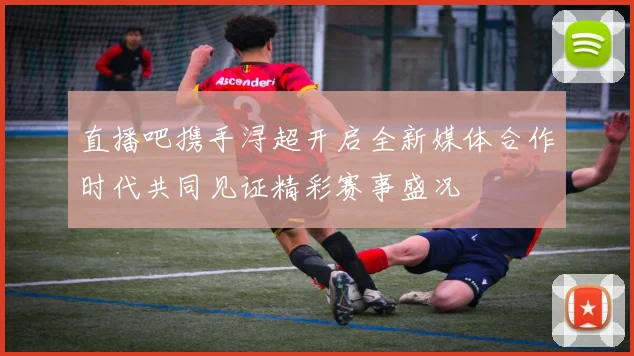 直播吧携手浔超开启全新媒体合作时代共同见证精彩赛事盛况