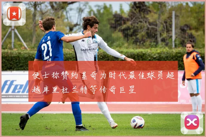 便士称赞约基奇为时代最佳球员超越库里杜兰特等传奇巨星