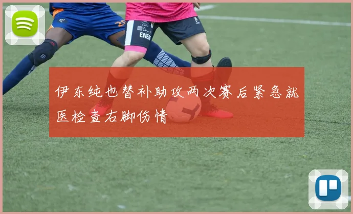 伊东纯也替补助攻两次赛后紧急就医检查右脚伤情