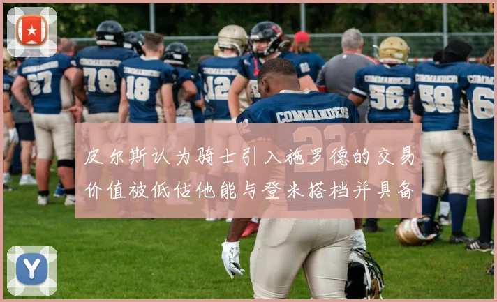 皮尔斯认为骑士引入施罗德的交易价值被低估他能与登米搭档并具备防守能力