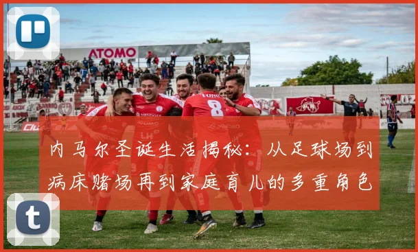 内马尔圣诞生活揭秘：从足球场到病床赌场再到家庭育儿的多重角色