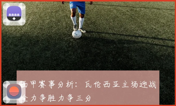 西甲赛事分析：瓦伦西亚主场迎战全力争胜力争三分