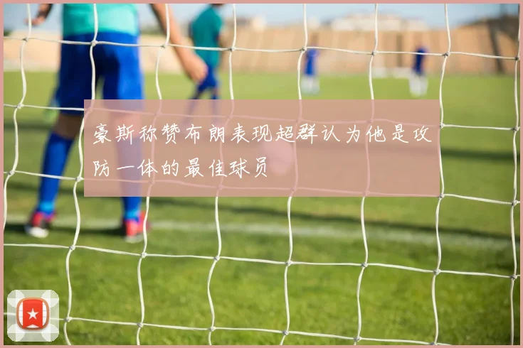 豪斯称赞布朗表现超群认为他是攻防一体的最佳球员