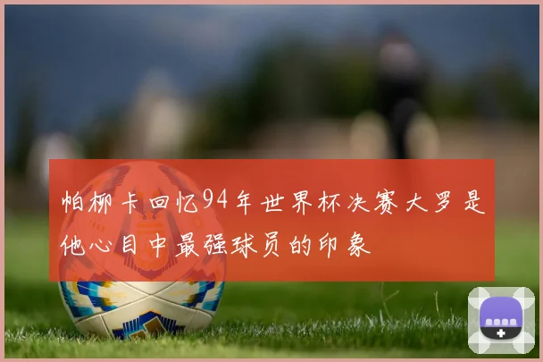 帕柳卡回忆94年世界杯决赛大罗是他心目中最强球员的印象