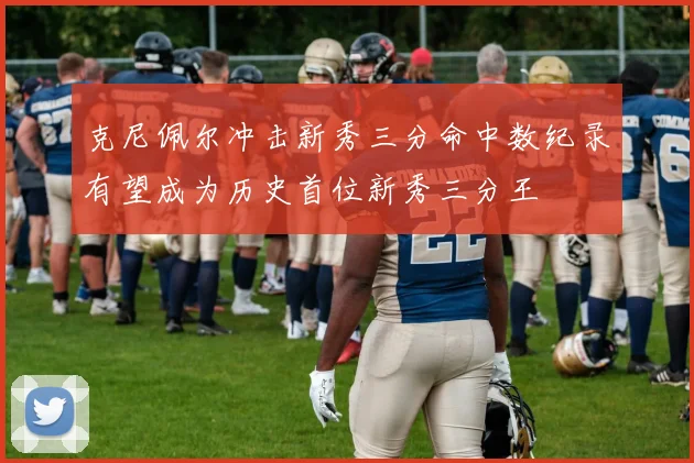 克尼佩尔冲击新秀三分命中数纪录有望成为历史首位新秀三分王