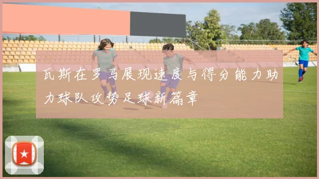 瓦斯在罗马展现速度与得分能力助力球队攻势足球新篇章