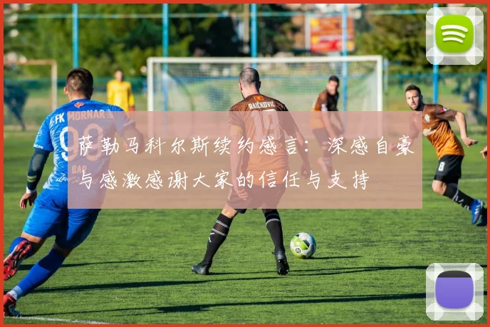 萨勒马科尔斯续约感言：深感自豪与感激感谢大家的信任与支持