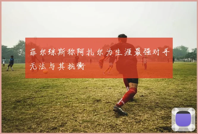 菲尔琼斯称阿扎尔为生涯最强对手无法与其抗衡