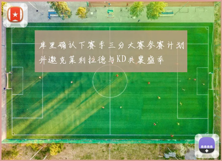 库里确认下赛季三分大赛参赛计划并邀克莱利拉德与KD共襄盛举