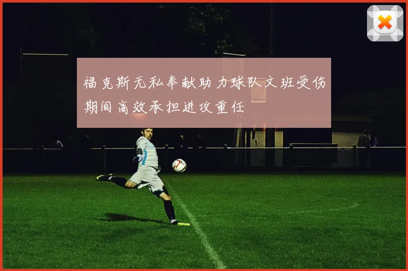 福克斯无私奉献助力球队文班受伤期间高效承担进攻重任