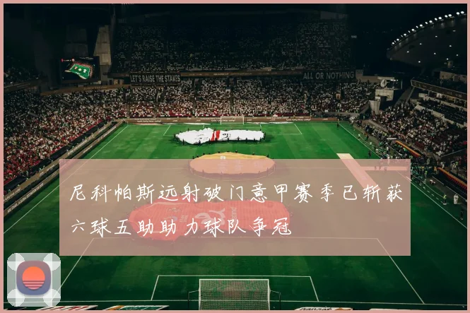 尼科帕斯远射破门意甲赛季已斩获六球五助助力球队争冠