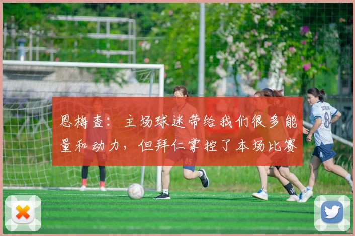 恩梅查：主场球迷带给我们很多能量和动力，但拜仁掌控了本场比赛