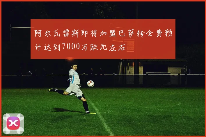 阿尔瓦雷斯即将加盟巴萨转会费预计达到7000万欧元左右