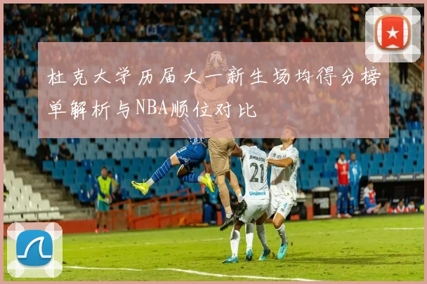 杜克大学历届大一新生场均得分榜单解析与NBA顺位对比