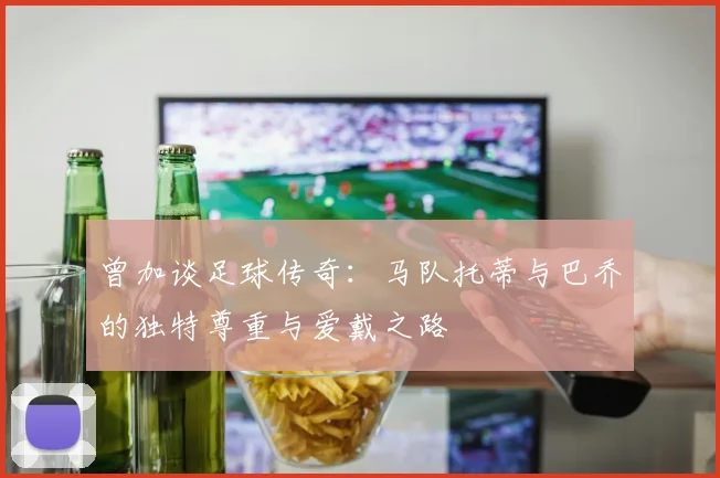 曾加谈足球传奇：马队托蒂与巴乔的独特尊重与爱戴之路