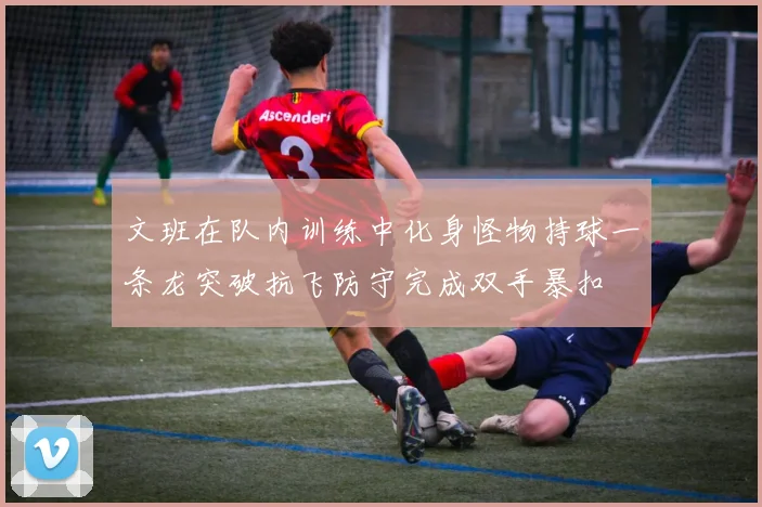 文班在队内训练中化身怪物持球一条龙突破抗飞防守完成双手暴扣