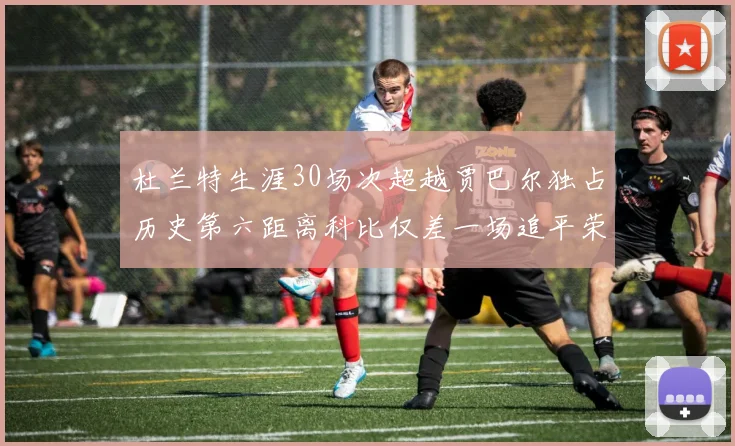 杜兰特生涯30场次超越贾巴尔独占历史第六距离科比仅差一场追平荣耀
