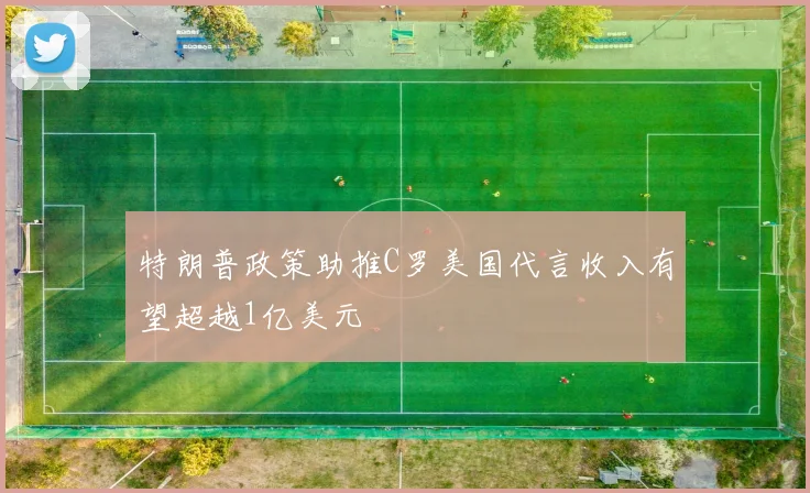 特朗普政策助推C罗美国代言收入有望超越1亿美元