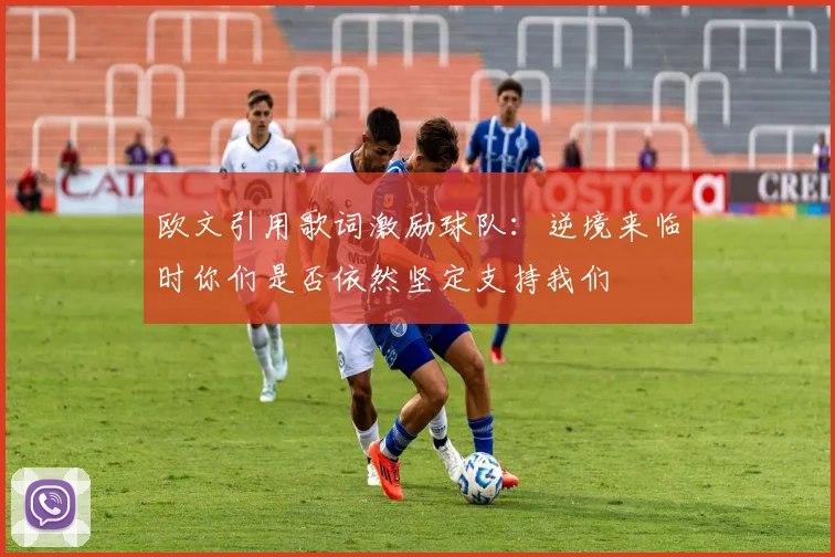 欧文引用歌词激励球队：逆境来临时你们是否依然坚定支持我们