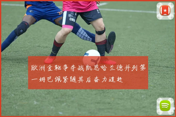 欧洲金靴争夺战凯恩哈兰德并列第一姆巴佩紧随其后奋力追赶