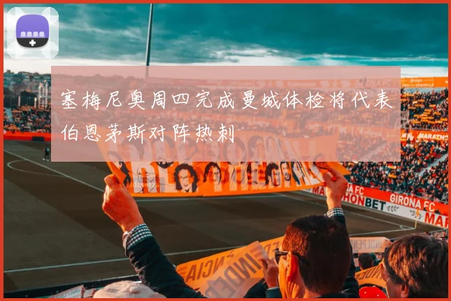 塞梅尼奥周四完成曼城体检将代表伯恩茅斯对阵热刺