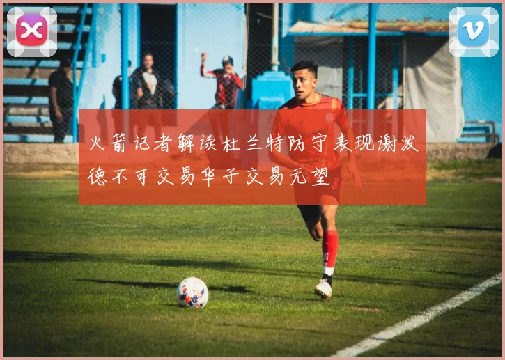 火箭记者解读杜兰特防守表现谢泼德不可交易华子交易无望