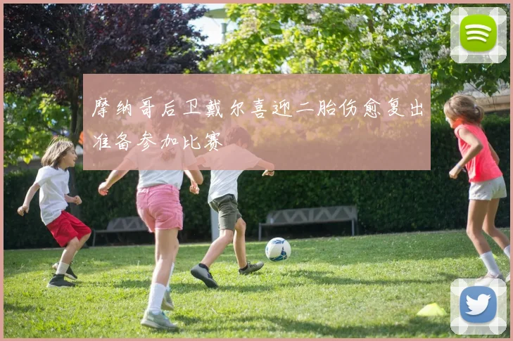 摩纳哥后卫戴尔喜迎二胎伤愈复出准备参加比赛