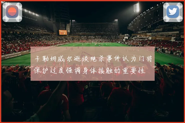 卡勒姆威尔逊谈绝杀事件认为门将保护过度强调身体接触的重要性