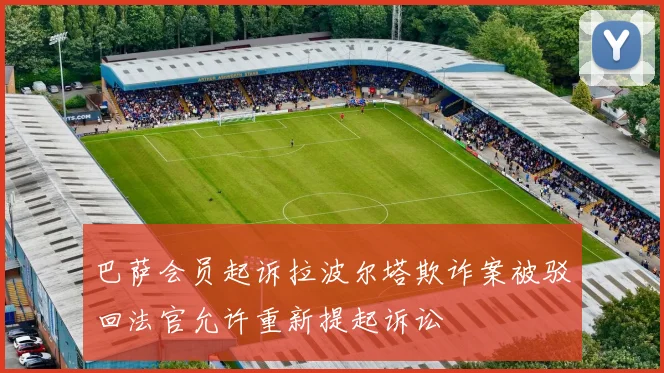巴萨会员起诉拉波尔塔欺诈案被驳回法官允许重新提起诉讼