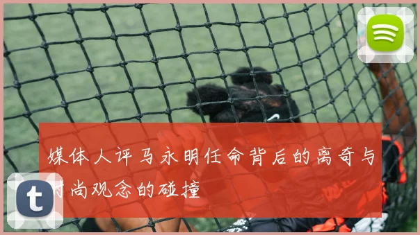 媒体人评马永明任命背后的离奇与时尚观念的碰撞