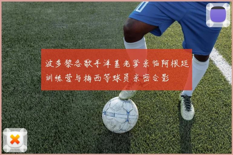 波多黎各歌手洋基老爹亲临阿根廷训练营与梅西等球员亲密合影
