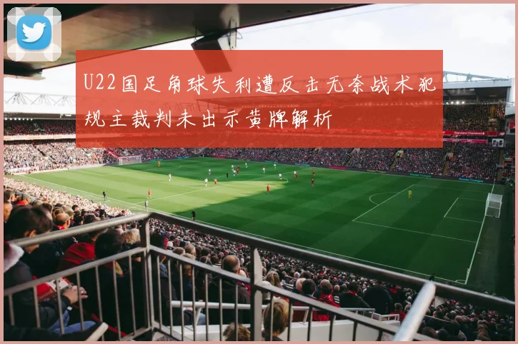 U22国足角球失利遭反击无奈战术犯规主裁判未出示黄牌解析